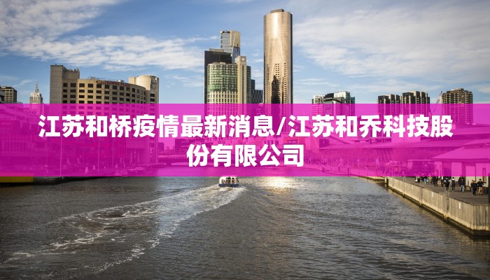 江苏和桥疫情最新消息/江苏和乔科技股份有限公司