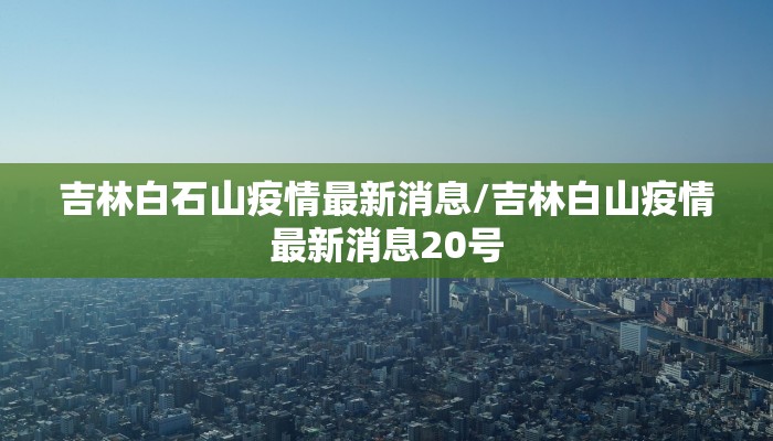 吉林白石山疫情最新消息/吉林白山疫情最新消息20号