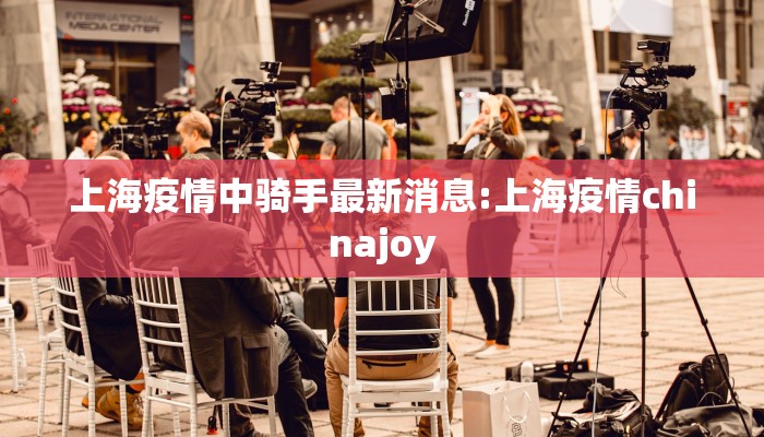 上海疫情中骑手最新消息:上海疫情chinajoy