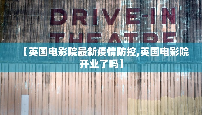 【英国电影院最新疫情防控,英国电影院开业了吗】