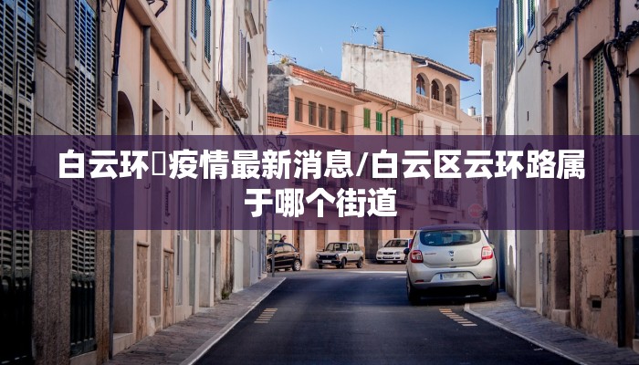 白云环滘疫情最新消息/白云区云环路属于哪个街道