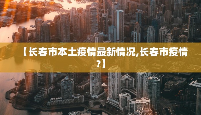 【长春市本土疫情最新情况,长春市疫情?】