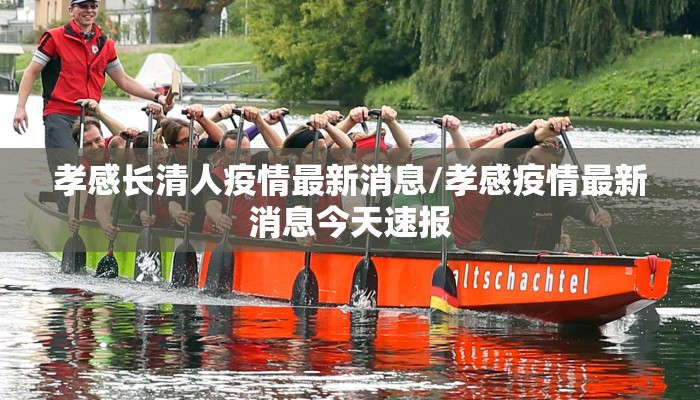 孝感长清人疫情最新消息/孝感疫情最新消息今天速报