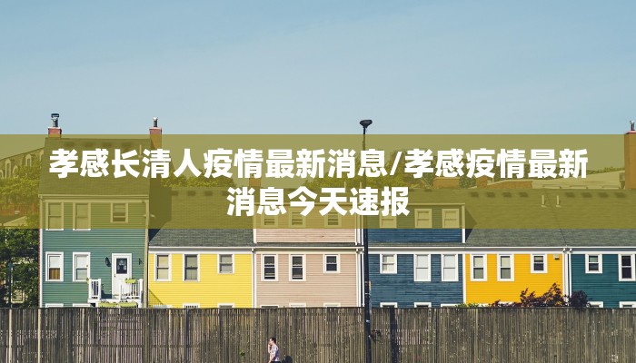 孝感长清人疫情最新消息/孝感疫情最新消息今天速报