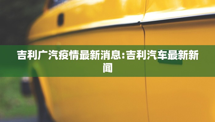 吉利广汽疫情最新消息:吉利汽车最新新闻