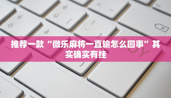 推荐一款“微乐麻将一直输怎么回事”其实确实有挂