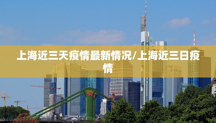上海近三天疫情最新情况/上海近三日疫情