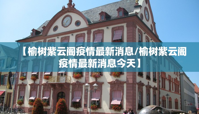 【榆树紫云阁疫情最新消息/榆树紫云阁疫情最新消息今天】