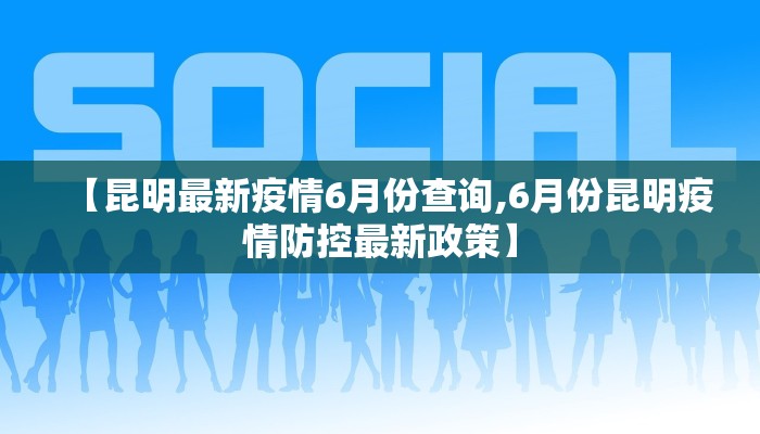【昆明最新疫情6月份查询,6月份昆明疫情防控最新政策】