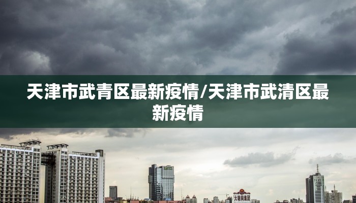 天津市武青区最新疫情/天津市武清区最新疫情