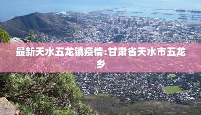 最新天水五龙镇疫情:甘肃省天水市五龙乡