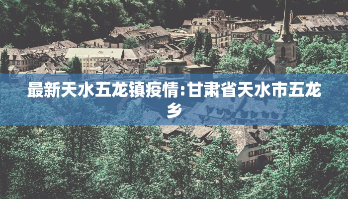 最新天水五龙镇疫情:甘肃省天水市五龙乡