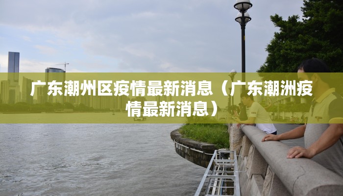 广东潮州区疫情最新消息（广东潮洲疫情最新消息）