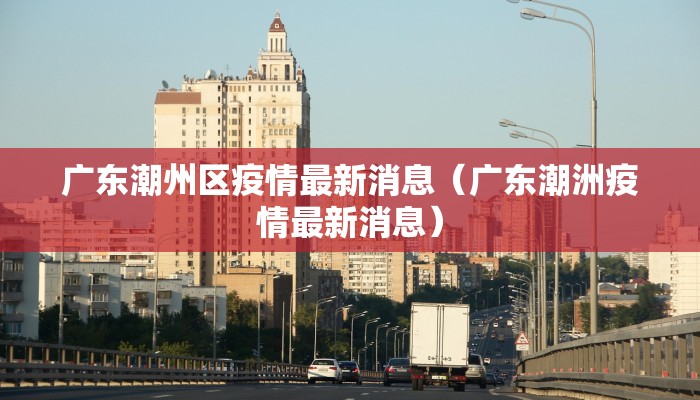 广东潮州区疫情最新消息（广东潮洲疫情最新消息）
