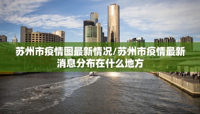 苏州市疫情图最新情况/苏州市疫情最新消息分布在什么地方