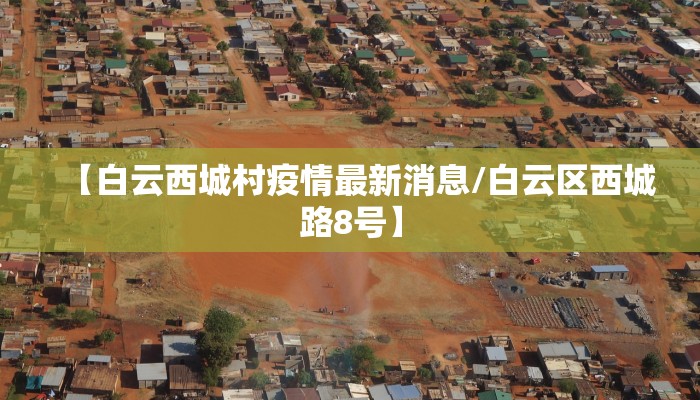 【白云西城村疫情最新消息/白云区西城路8号】