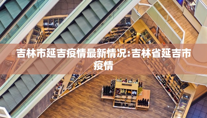 吉林市延吉疫情最新情况:吉林省延吉市疫情