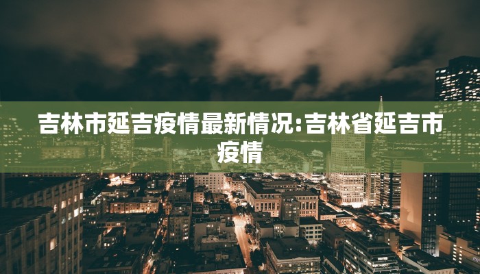 吉林市延吉疫情最新情况:吉林省延吉市疫情