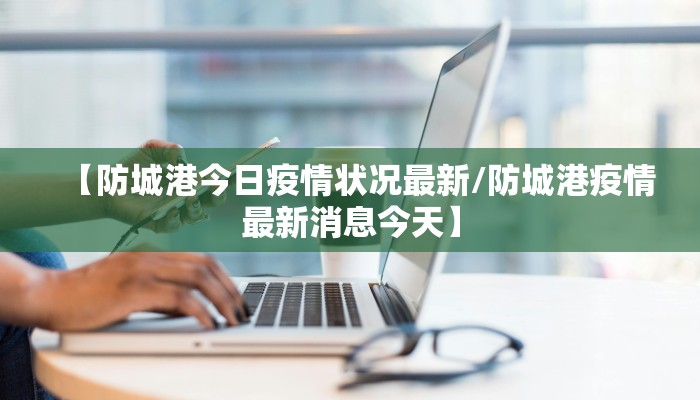 【防城港今日疫情状况最新/防城港疫情最新消息今天】