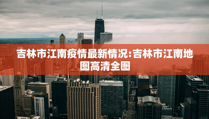 吉林市江南疫情最新情况:吉林市江南地图高清全图
