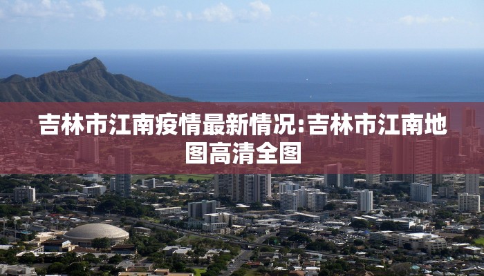 吉林市江南疫情最新情况:吉林市江南地图高清全图