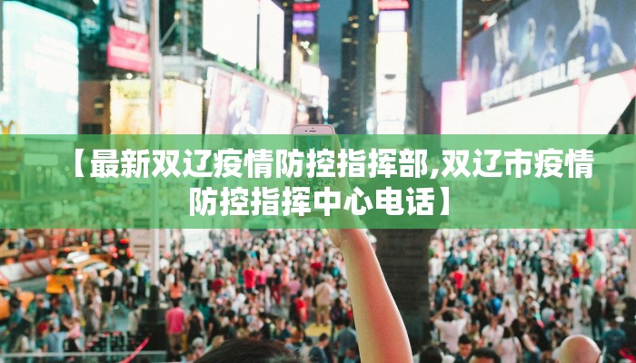 【最新双辽疫情防控指挥部,双辽市疫情防控指挥中心电话】