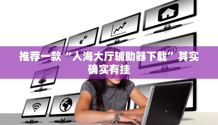 推荐一款“人海大厅辅助器下载”其实确实有挂