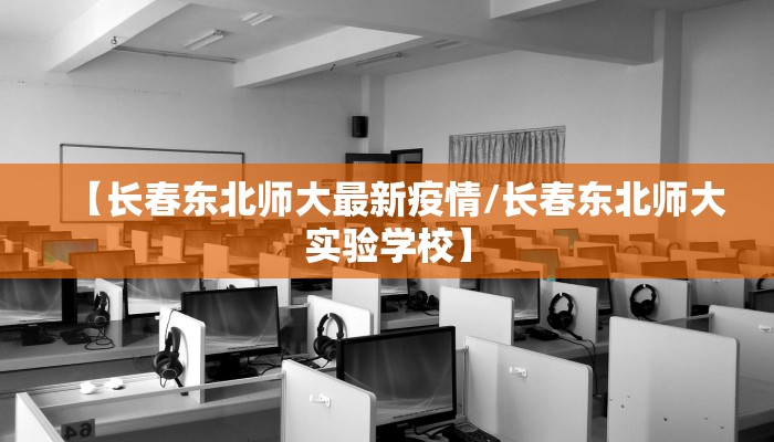 【长春东北师大最新疫情/长春东北师大实验学校】