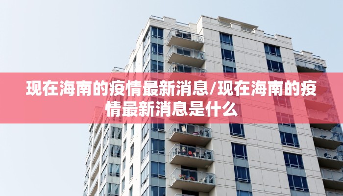 现在海南的疫情最新消息/现在海南的疫情最新消息是什么