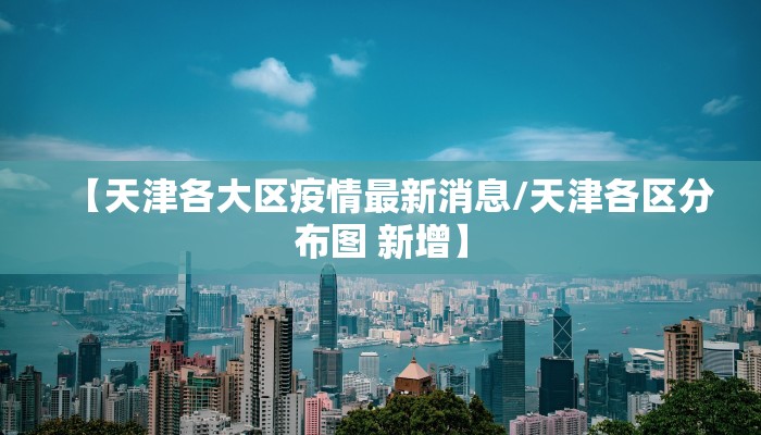 【天津各大区疫情最新消息/天津各区分布图 新增】