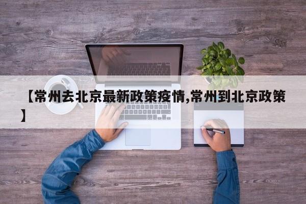 【常州去北京最新政策疫情,常州到北京政策】