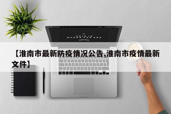 【淮南市最新防疫情况公告,淮南市疫情最新文件】