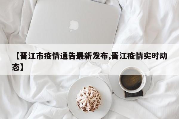 【晋江市疫情通告最新发布,晋江疫情实时动态】