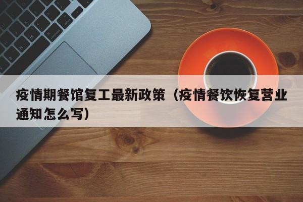 疫情期餐馆复工最新政策（疫情餐饮恢复营业通知怎么写）