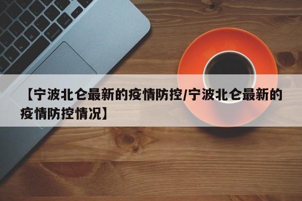 【宁波北仑最新的疫情防控/宁波北仑最新的疫情防控情况】