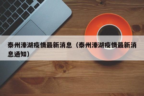 泰州溱湖疫情最新消息（泰州溱湖疫情最新消息通知）