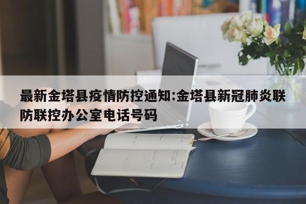 最新金塔县疫情防控通知:金塔县新冠肺炎联防联控办公室电话号码