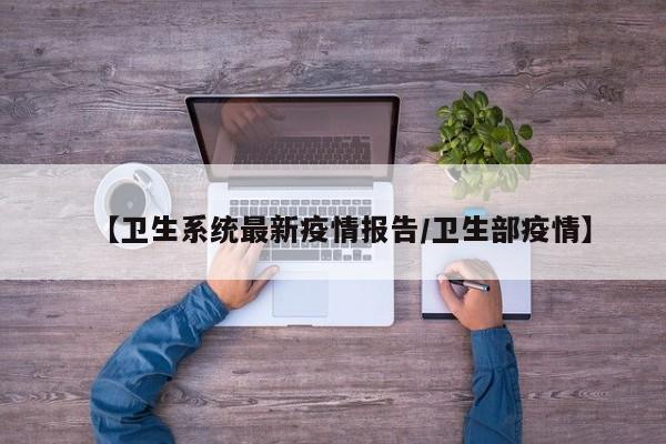 【卫生系统最新疫情报告/卫生部疫情】