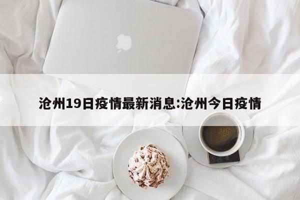 沧州19日疫情最新消息:沧州今日疫情