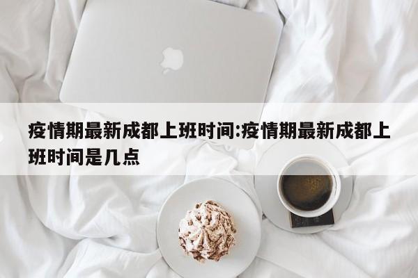 疫情期最新成都上班时间:疫情期最新成都上班时间是几点