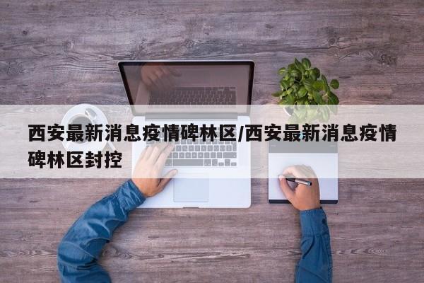 西安最新消息疫情碑林区/西安最新消息疫情碑林区封控