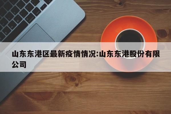 山东东港区最新疫情情况:山东东港股份有限公司