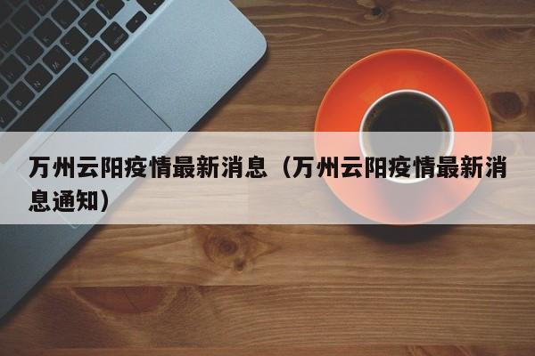 万州云阳疫情最新消息（万州云阳疫情最新消息通知）