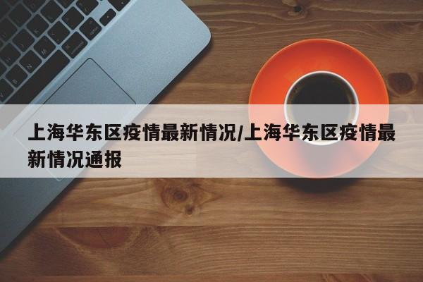 上海华东区疫情最新情况/上海华东区疫情最新情况通报