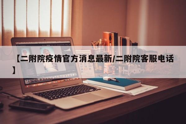 【二附院疫情官方消息最新/二附院客服电话】