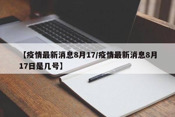 【疫情最新消息8月17/疫情最新消息8月17日是几号】