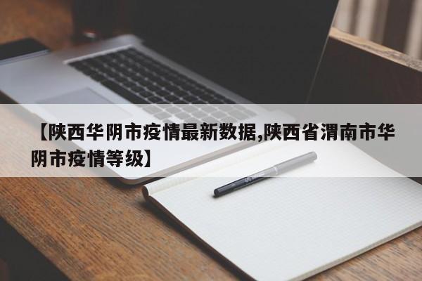 【陕西华阴市疫情最新数据,陕西省渭南市华阴市疫情等级】