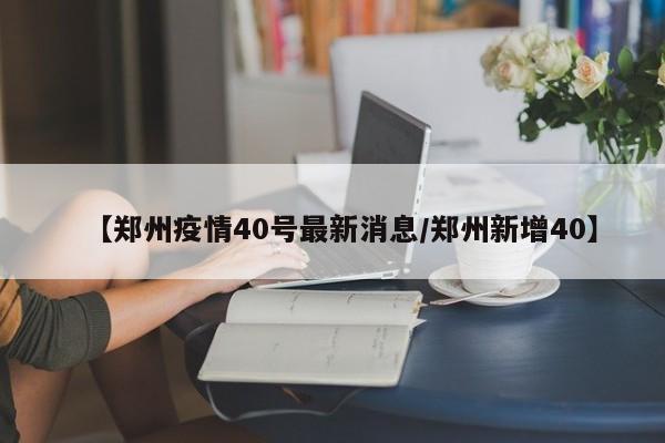 【郑州疫情40号最新消息/郑州新增40】