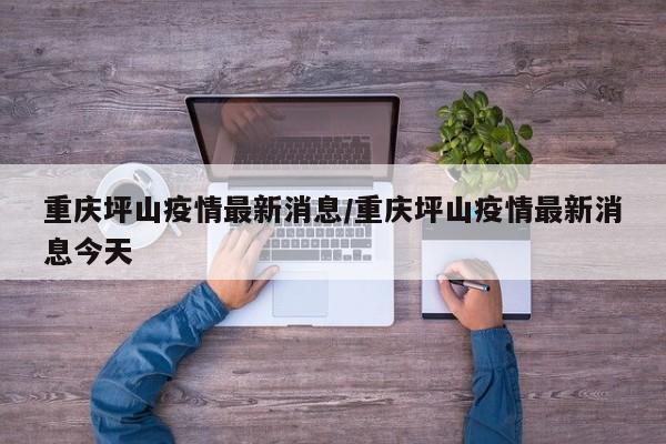 重庆坪山疫情最新消息/重庆坪山疫情最新消息今天