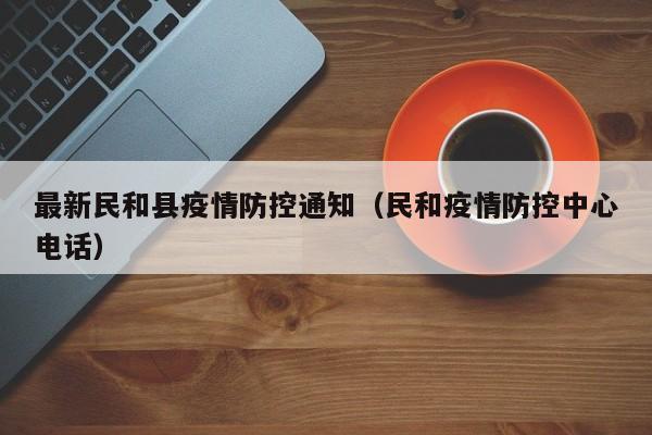 最新民和县疫情防控通知（民和疫情防控中心电话）